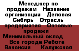 Менеджер по продажам › Название организации ­ Деловая-Сибирь › Отрасль предприятия ­ Оптовые продажи › Минимальный оклад ­ 1 - Все города Работа » Вакансии   . Калужская обл.,Калуга г.